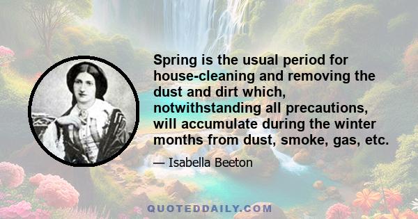 Spring is the usual period for house-cleaning and removing the dust and dirt which, notwithstanding all precautions, will accumulate during the winter months from dust, smoke, gas, etc.