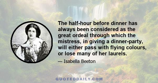 The half-hour before dinner has always been considered as the great ordeal through which the mistress, in giving a dinner-party, will either pass with flying colours, or lose many of her laurels.