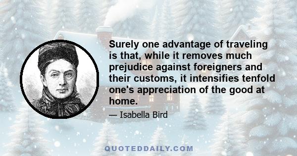 Surely one advantage of traveling is that, while it removes much prejudice against foreigners and their customs, it intensifies tenfold one's appreciation of the good at home.