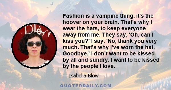 Fashion is a vampiric thing, it's the hoover on your brain. That's why I wear the hats, to keep everyone away from me. They say, 'Oh, can I kiss you?' I say, 'No, thank you very much. That's why I've worn the hat.