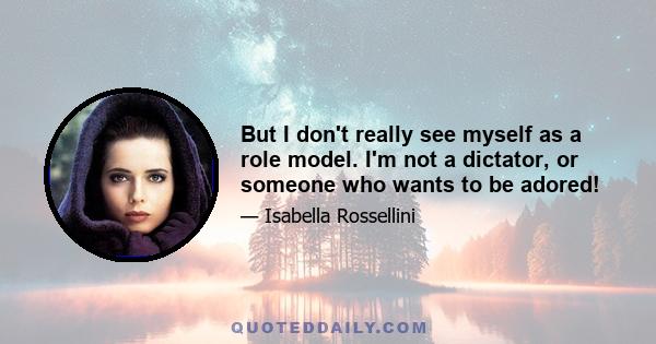 But I don't really see myself as a role model. I'm not a dictator, or someone who wants to be adored!