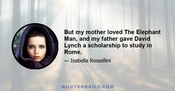 But my mother loved The Elephant Man, and my father gave David Lynch a scholarship to study in Rome.