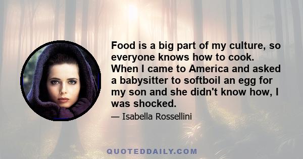 Food is a big part of my culture, so everyone knows how to cook. When I came to America and asked a babysitter to softboil an egg for my son and she didn't know how, I was shocked.