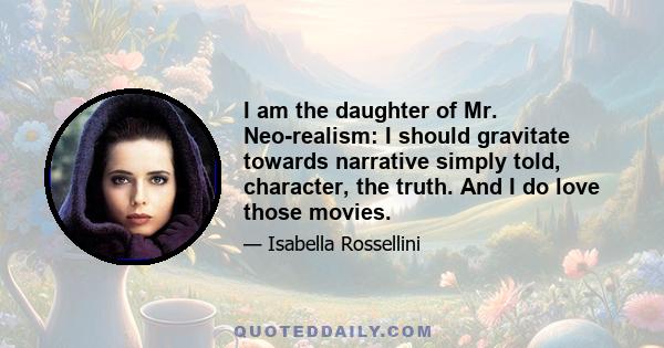 I am the daughter of Mr. Neo-realism: I should gravitate towards narrative simply told, character, the truth. And I do love those movies.