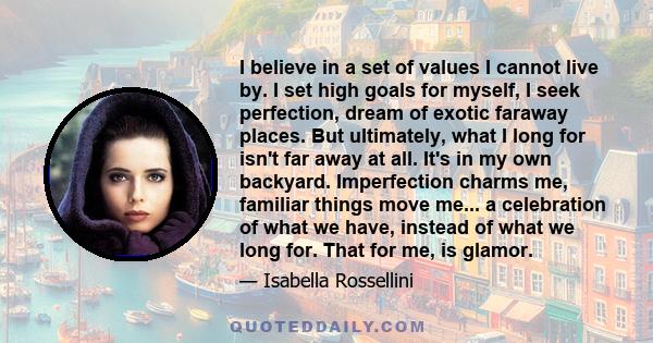 I believe in a set of values I cannot live by. I set high goals for myself, I seek perfection, dream of exotic faraway places. But ultimately, what I long for isn't far away at all. It's in my own backyard. Imperfection 