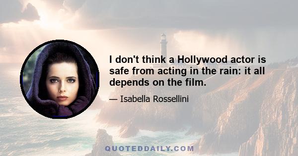 I don't think a Hollywood actor is safe from acting in the rain: it all depends on the film.