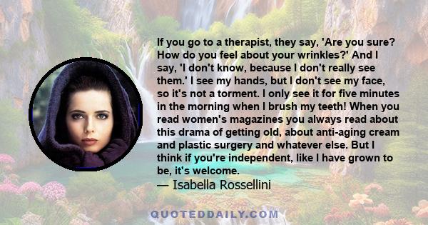 If you go to a therapist, they say, 'Are you sure? How do you feel about your wrinkles?' And I say, 'I don't know, because I don't really see them.' I see my hands, but I don't see my face, so it's not a torment. I only 