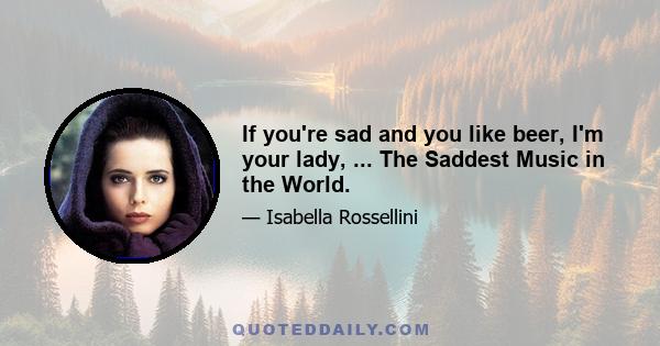 If you're sad and you like beer, I'm your lady, ... The Saddest Music in the World.