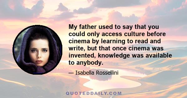 My father used to say that you could only access culture before cinema by learning to read and write, but that once cinema was invented, knowledge was available to anybody.