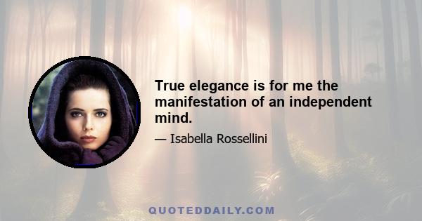 True elegance is for me the manifestation of an independent mind.