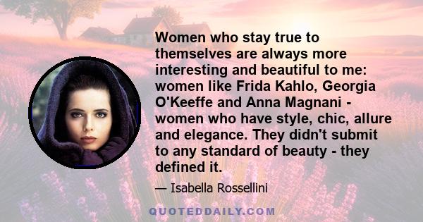 Women who stay true to themselves are always more interesting and beautiful to me: women like Frida Kahlo, Georgia O'Keeffe and Anna Magnani - women who have style, chic, allure and elegance. They didn't submit to any