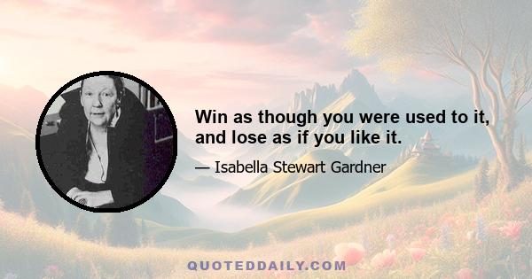 Win as though you were used to it, and lose as if you like it.