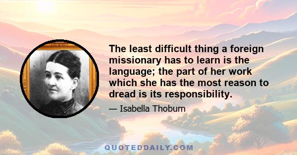 The least difficult thing a foreign missionary has to learn is the language; the part of her work which she has the most reason to dread is its responsibility.