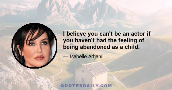 I believe you can't be an actor if you haven't had the feeling of being abandoned as a child.