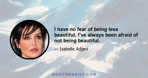 I have no fear of being less beautiful, I've always been afraid of not being beautiful.