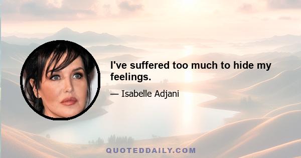 I've suffered too much to hide my feelings.