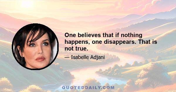 One believes that if nothing happens, one disappears. That is not true.