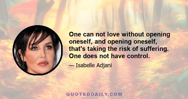 One can not love without opening oneself, and opening oneself, that's taking the risk of suffering. One does not have control.