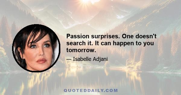 Passion surprises. One doesn't search it. It can happen to you tomorrow.