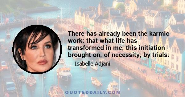 There has already been the karmic work: that what life has transformed in me, this initiation brought on, of necessity, by trials.