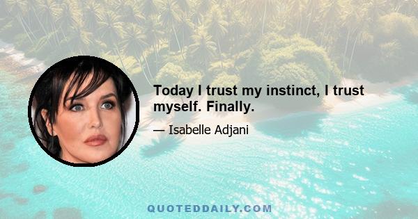 Today I trust my instinct, I trust myself. Finally.