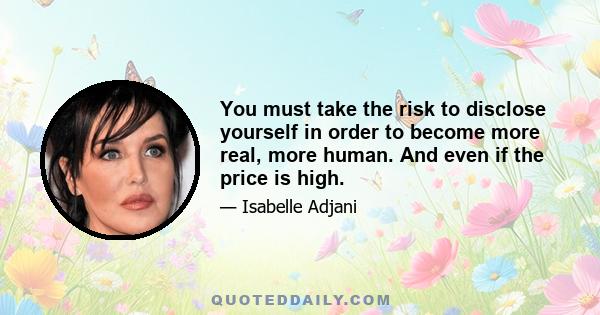 You must take the risk to disclose yourself in order to become more real, more human. And even if the price is high.