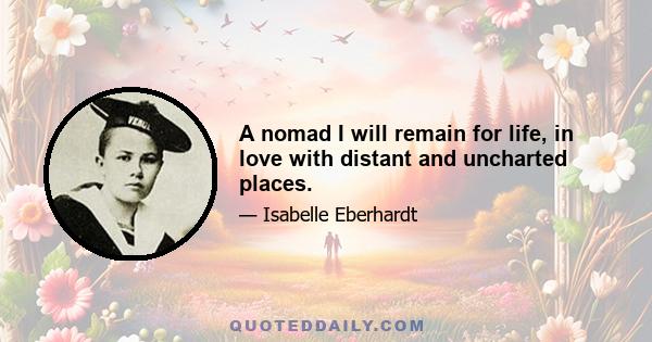 A nomad I will remain for life, in love with distant and uncharted places.