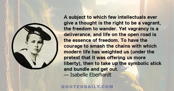 A subject to which few intellectuals ever give a thought is the right to be a vagrant, the freedom to wander. Yet vagrancy is a deliverance, and life on the open road is the essence of freedom. To have the courage to