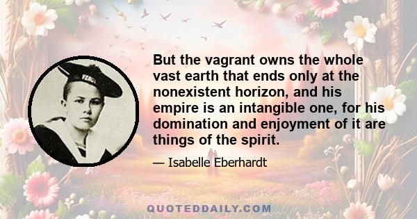 But the vagrant owns the whole vast earth that ends only at the nonexistent horizon, and his empire is an intangible one, for his domination and enjoyment of it are things of the spirit.