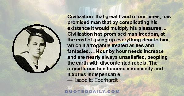 Civilization, that great fraud of our times, has promised man that by complicating his existence it would multiply his pleasures. ... Civilization has promised man freedom, at the cost of giving up everything dear to