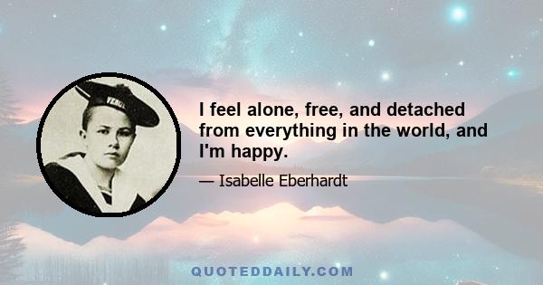 I feel alone, free, and detached from everything in the world, and I'm happy.