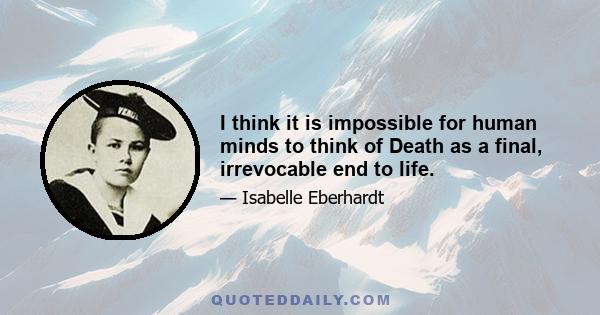 I think it is impossible for human minds to think of Death as a final, irrevocable end to life.