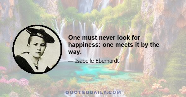 One must never look for happiness: one meets it by the way.