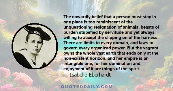 The cowardly belief that a person must stay in one place is too reminiscent of the unquestioning resignation of animals, beasts of burden stupefied by servitude and yet always willing to accept the slipping on of the