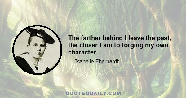 The farther behind I leave the past, the closer I am to forging my own character.