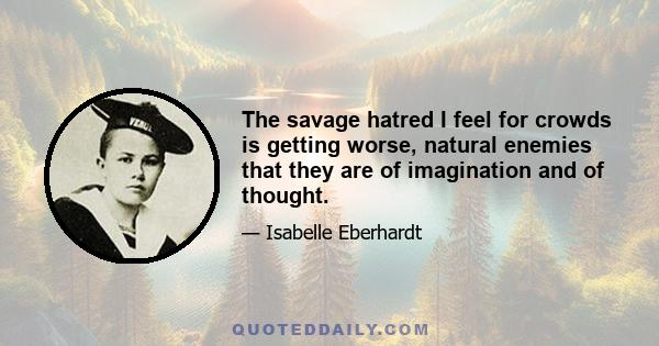 The savage hatred I feel for crowds is getting worse, natural enemies that they are of imagination and of thought.