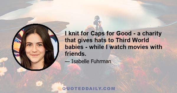 I knit for Caps for Good - a charity that gives hats to Third World babies - while I watch movies with friends.