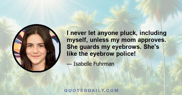 I never let anyone pluck, including myself, unless my mom approves. She guards my eyebrows. She's like the eyebrow police!