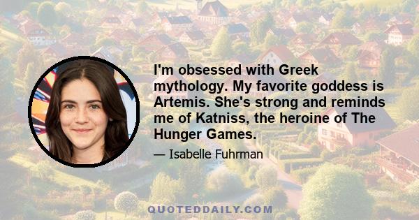 I'm obsessed with Greek mythology. My favorite goddess is Artemis. She's strong and reminds me of Katniss, the heroine of The Hunger Games.