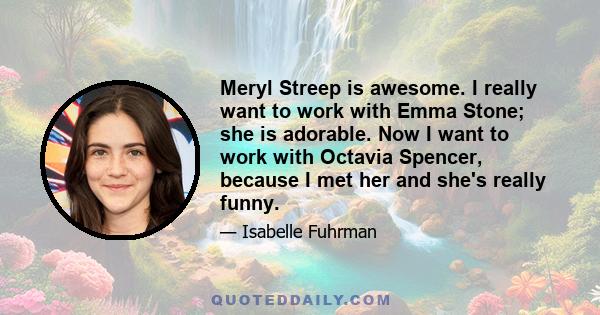 Meryl Streep is awesome. I really want to work with Emma Stone; she is adorable. Now I want to work with Octavia Spencer, because I met her and she's really funny.