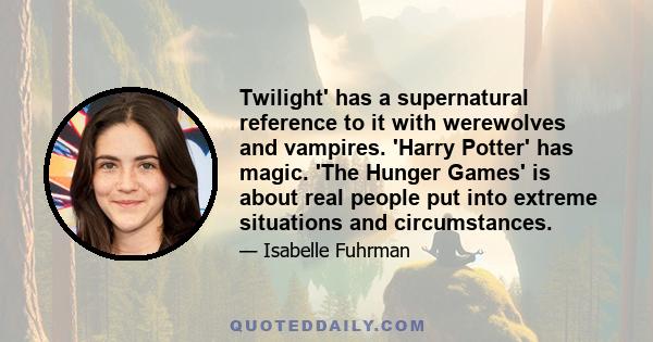 Twilight' has a supernatural reference to it with werewolves and vampires. 'Harry Potter' has magic. 'The Hunger Games' is about real people put into extreme situations and circumstances.