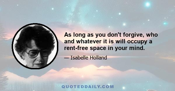 As long as you don't forgive, who and whatever it is will occupy a rent-free space in your mind.