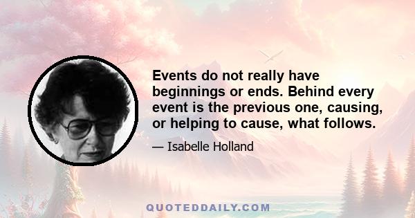 Events do not really have beginnings or ends. Behind every event is the previous one, causing, or helping to cause, what follows.