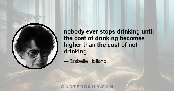 nobody ever stops drinking until the cost of drinking becomes higher than the cost of not drinking.