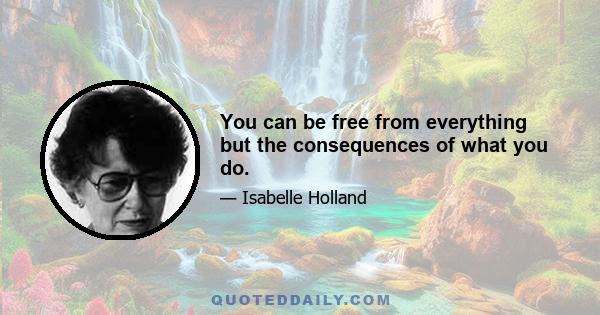 You can be free from everything but the consequences of what you do.