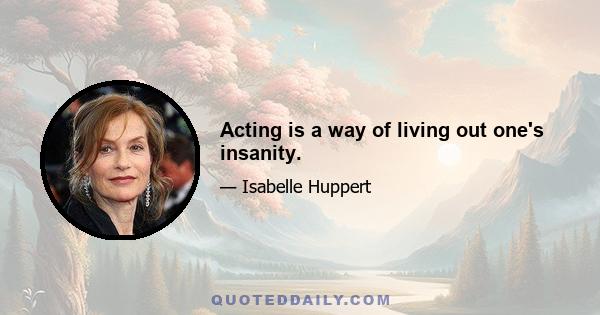 Acting is a way of living out one's insanity.