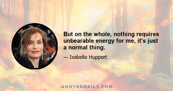 But on the whole, nothing requires unbearable energy for me, it's just a normal thing.