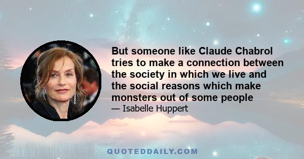 But someone like Claude Chabrol tries to make a connection between the society in which we live and the social reasons which make monsters out of some people