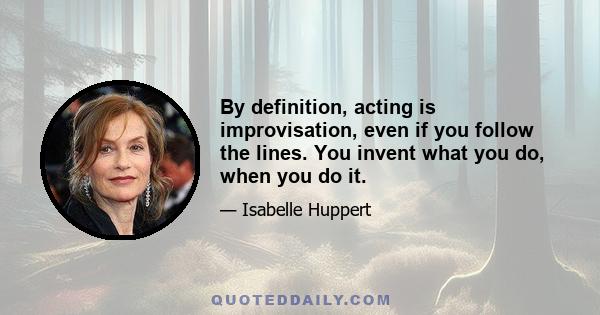 By definition, acting is improvisation, even if you follow the lines. You invent what you do, when you do it.