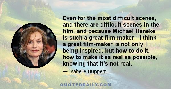 Even for the most difficult scenes, and there are difficult scenes in the film, and because Michael Haneke is such a great film-maker - I think a great film-maker is not only being inspired, but how to do it, how to